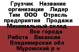 Грузчик › Название организации ­ Лидер Тим, ООО › Отрасль предприятия ­ Продажи › Минимальный оклад ­ 14 000 - Все города Работа » Вакансии   . Владимирская обл.,Муромский р-н